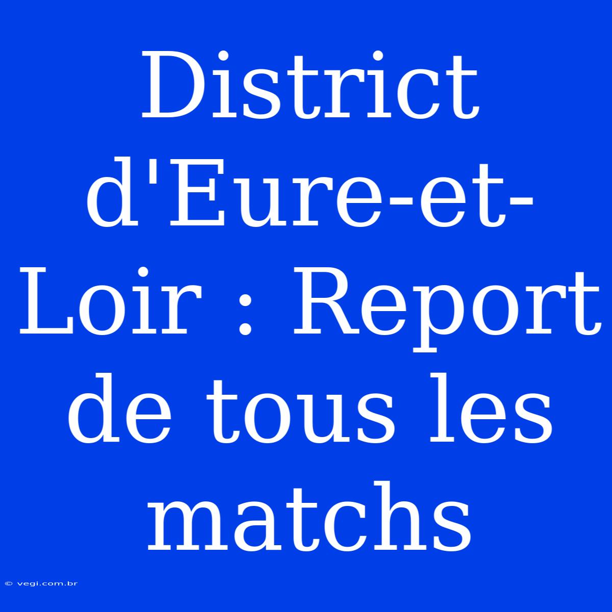 District D'Eure-et-Loir : Report De Tous Les Matchs 