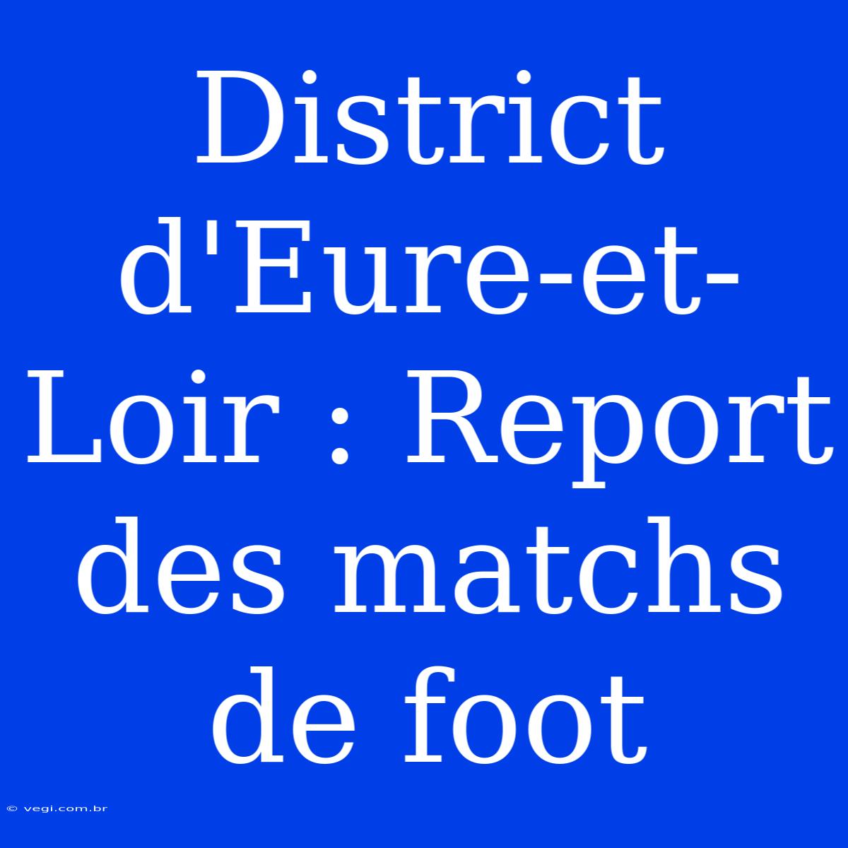 District D'Eure-et-Loir : Report Des Matchs De Foot