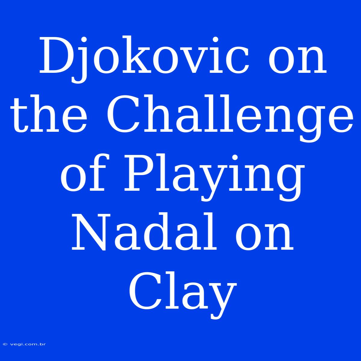 Djokovic On The Challenge Of Playing Nadal On Clay