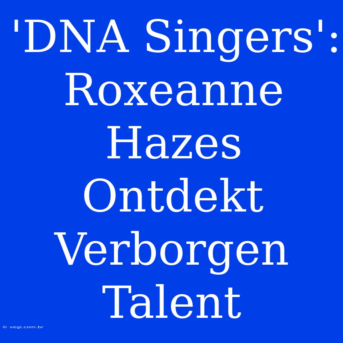 'DNA Singers': Roxeanne Hazes Ontdekt Verborgen Talent