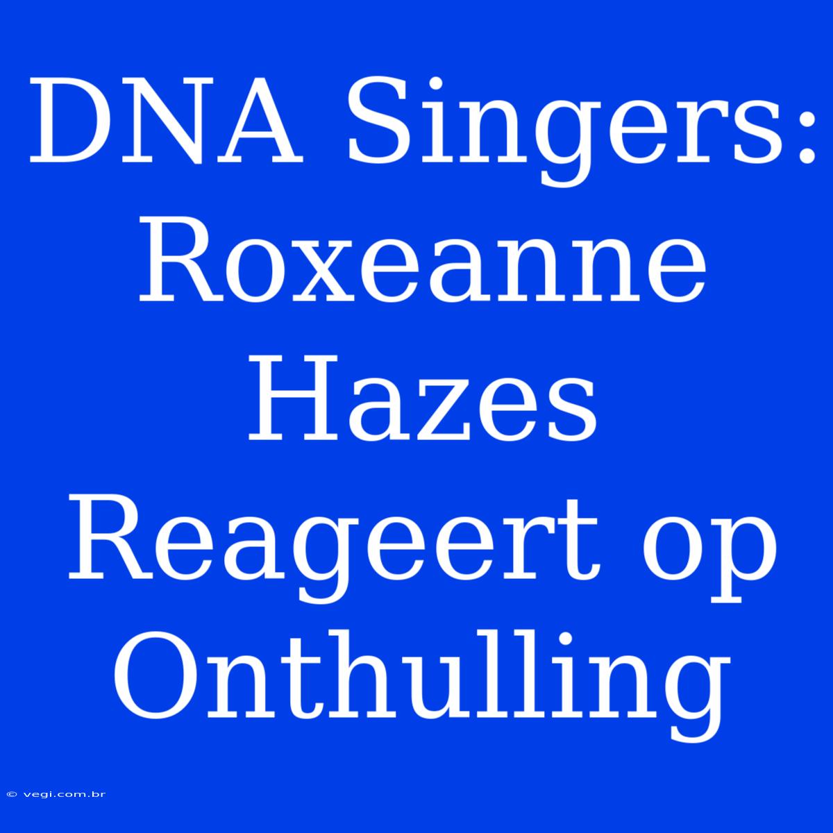 DNA Singers: Roxeanne Hazes Reageert Op Onthulling 