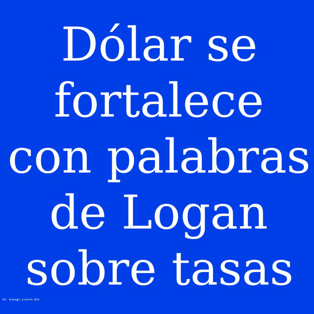 Dólar Se Fortalece Con Palabras De Logan Sobre Tasas