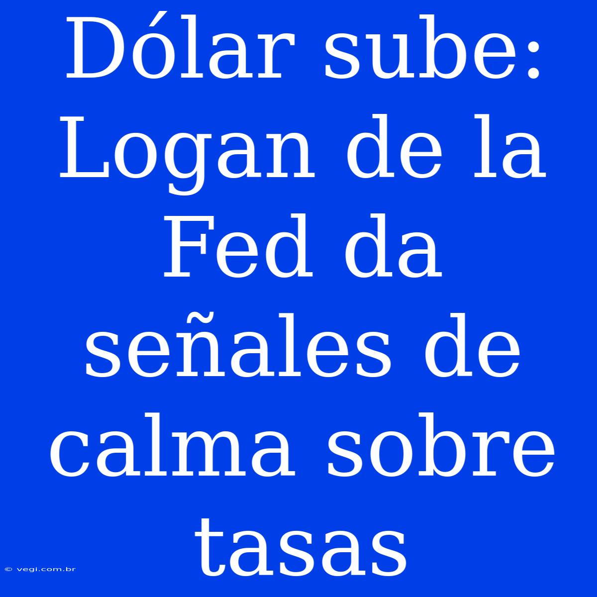 Dólar Sube: Logan De La Fed Da Señales De Calma Sobre Tasas