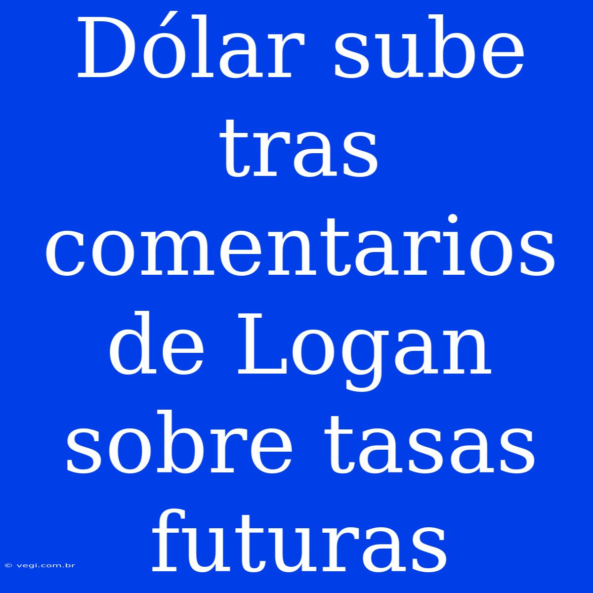 Dólar Sube Tras Comentarios De Logan Sobre Tasas Futuras