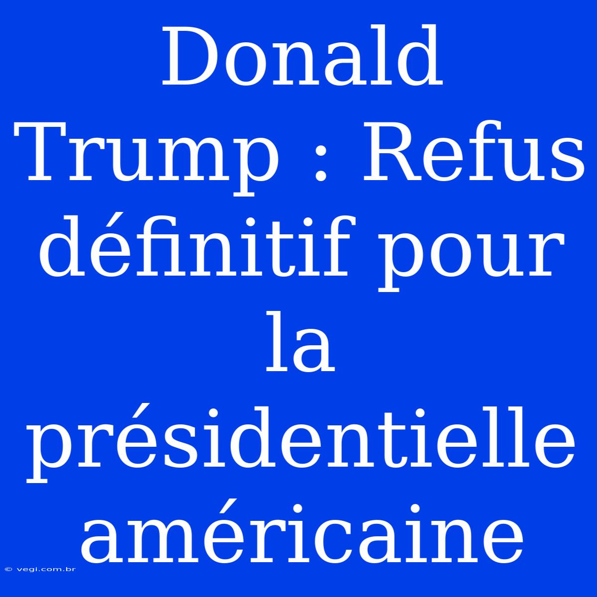 Donald Trump : Refus Définitif Pour La Présidentielle Américaine