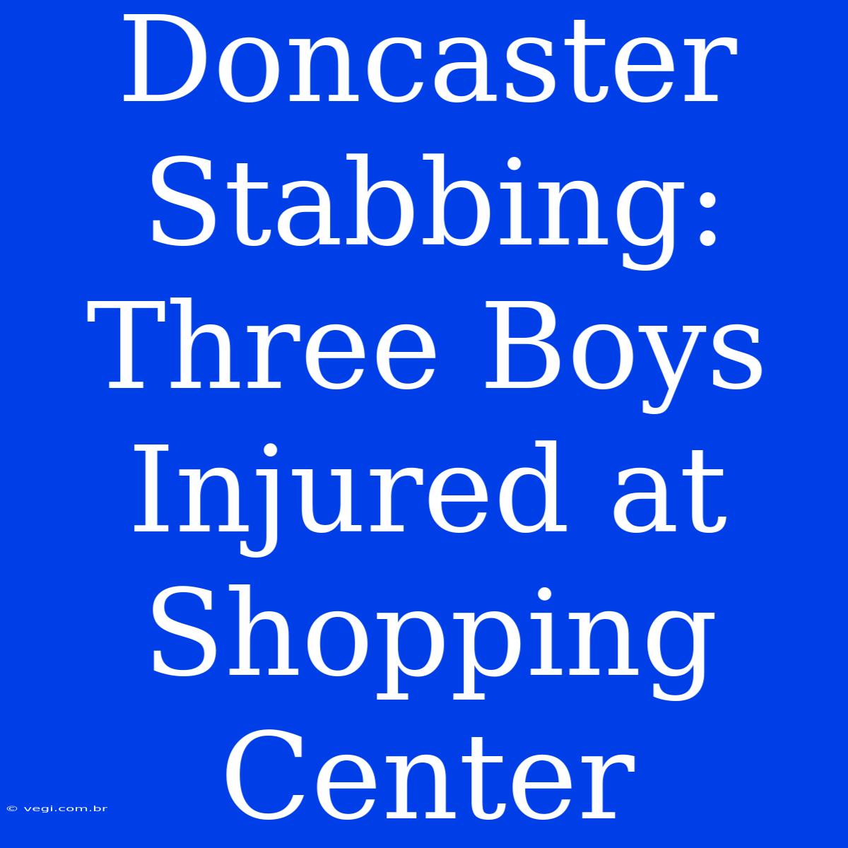 Doncaster Stabbing: Three Boys Injured At Shopping Center