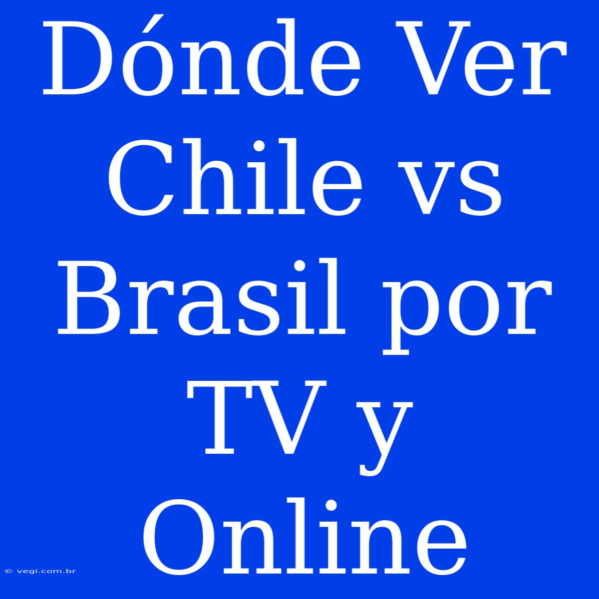 Dónde Ver Chile Vs Brasil Por TV Y Online