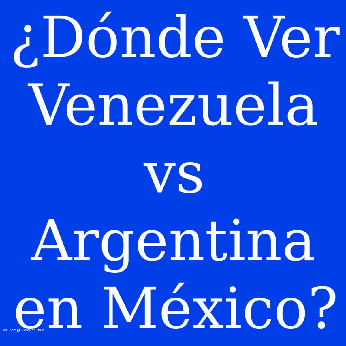 ¿Dónde Ver Venezuela Vs Argentina En México?