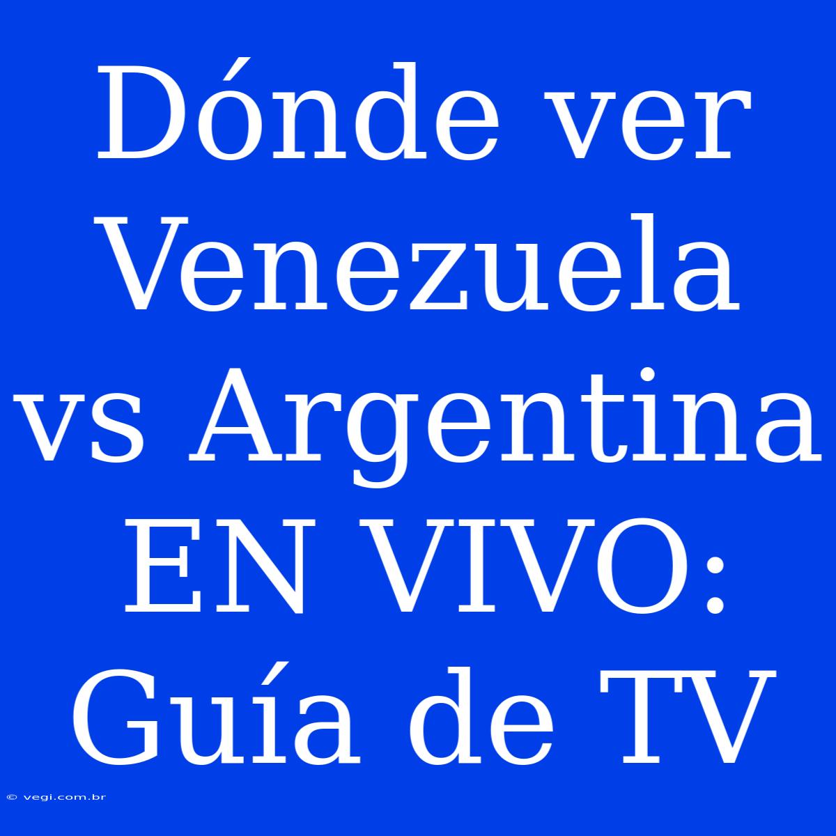 Dónde Ver Venezuela Vs Argentina EN VIVO: Guía De TV