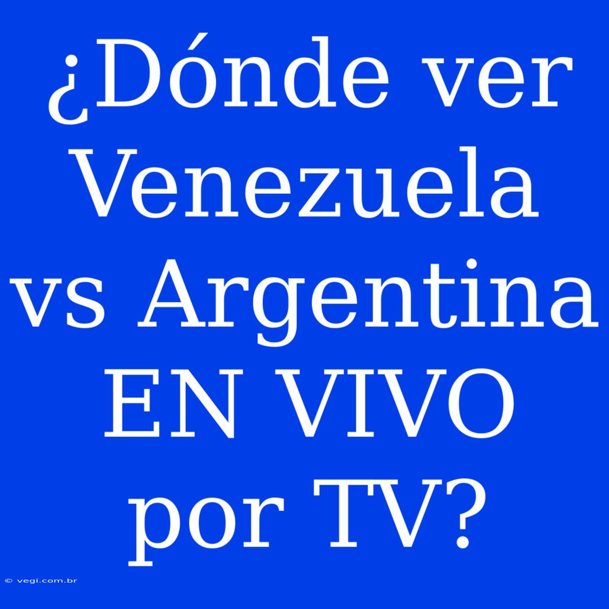 ¿Dónde Ver Venezuela Vs Argentina EN VIVO Por TV?