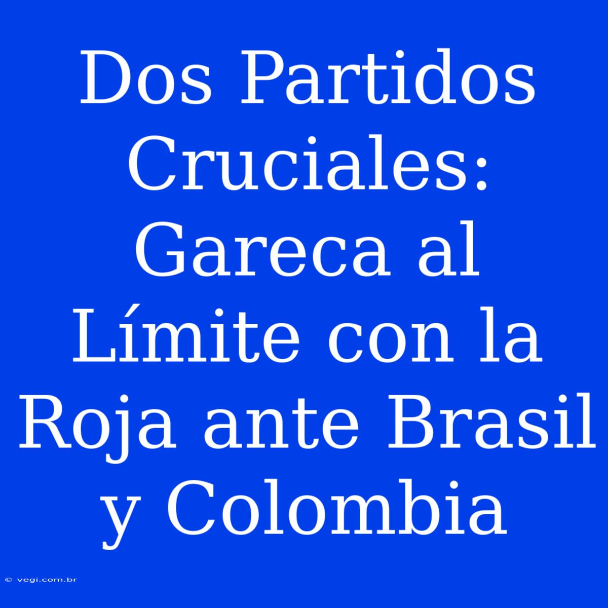 Dos Partidos Cruciales: Gareca Al Límite Con La Roja Ante Brasil Y Colombia