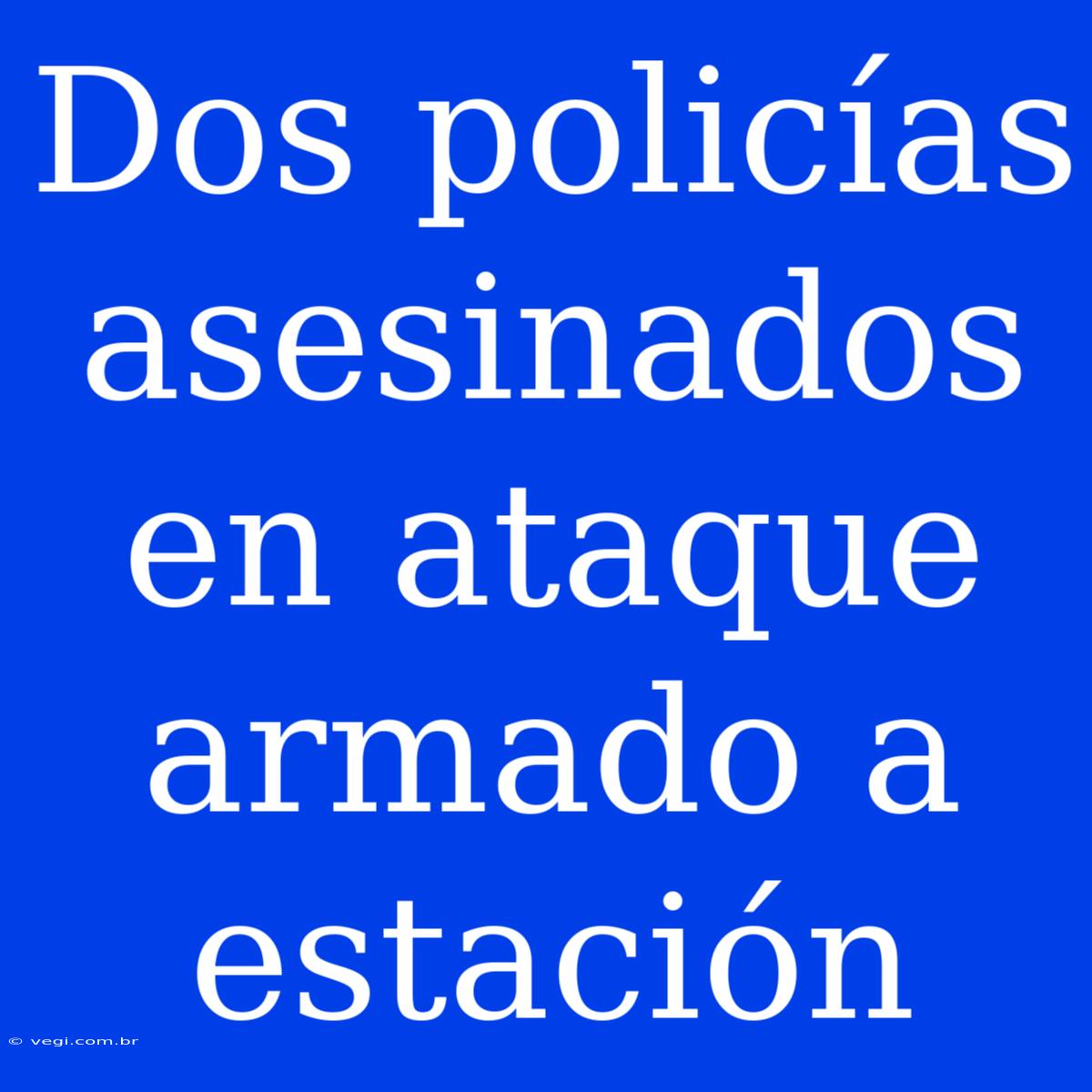 Dos Policías Asesinados En Ataque Armado A Estación