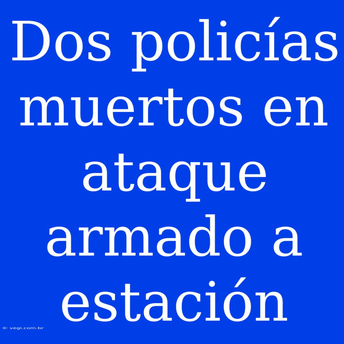 Dos Policías Muertos En Ataque Armado A Estación