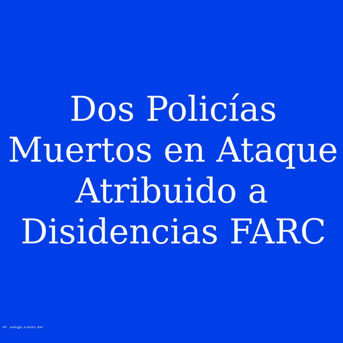 Dos Policías Muertos En Ataque Atribuido A Disidencias FARC 