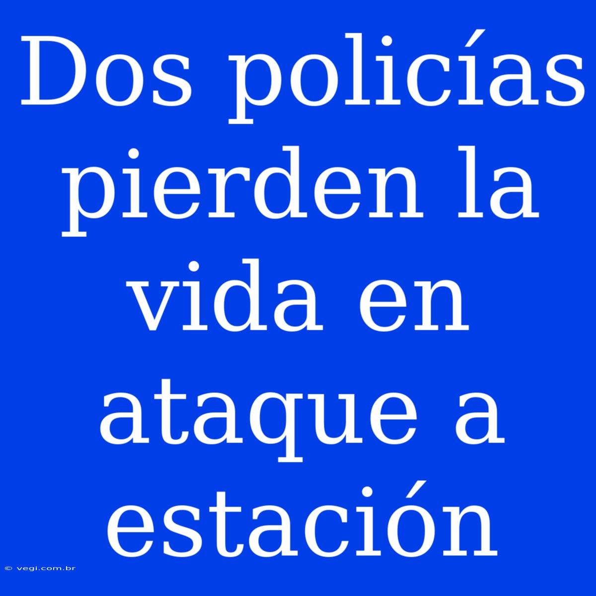 Dos Policías Pierden La Vida En Ataque A Estación