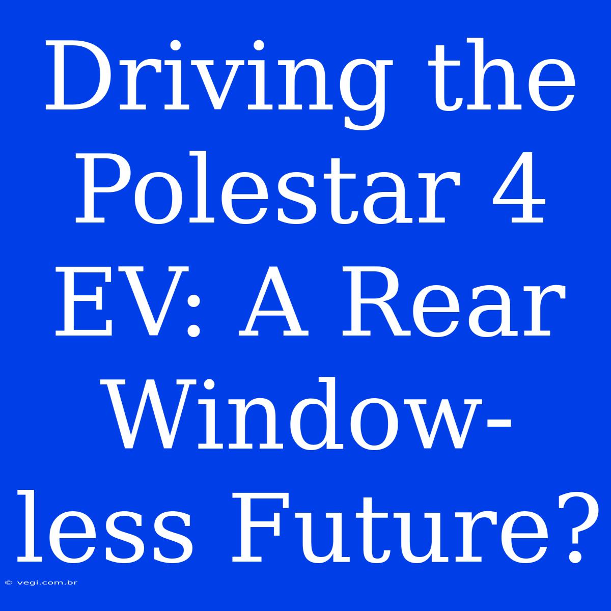 Driving The Polestar 4 EV: A Rear Window-less Future?