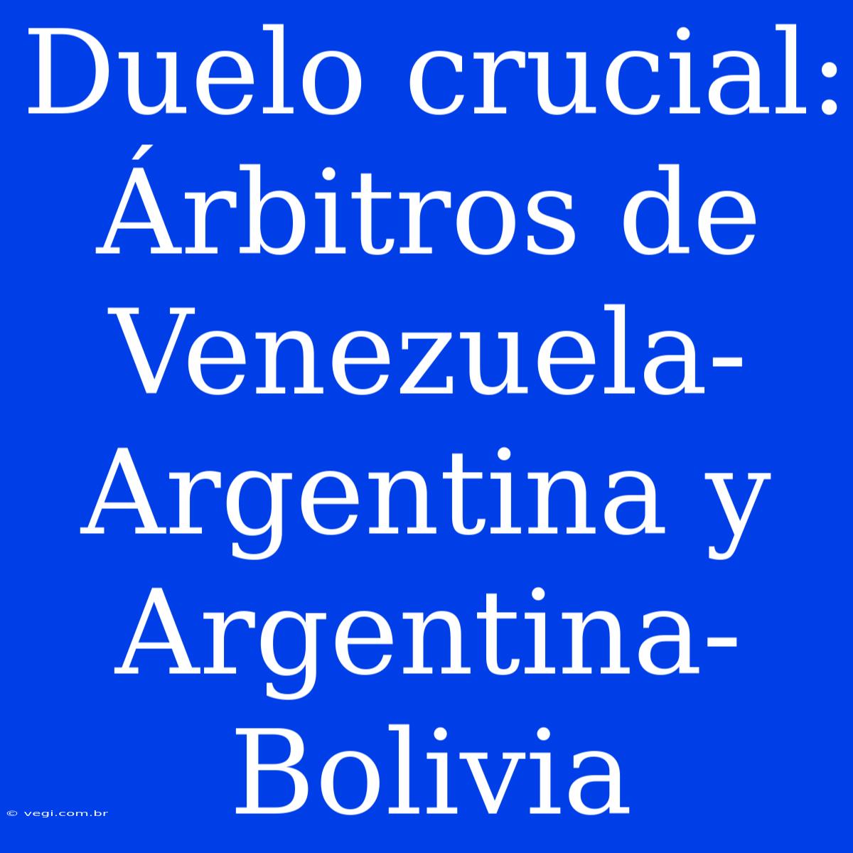 Duelo Crucial: Árbitros De Venezuela-Argentina Y Argentina-Bolivia 