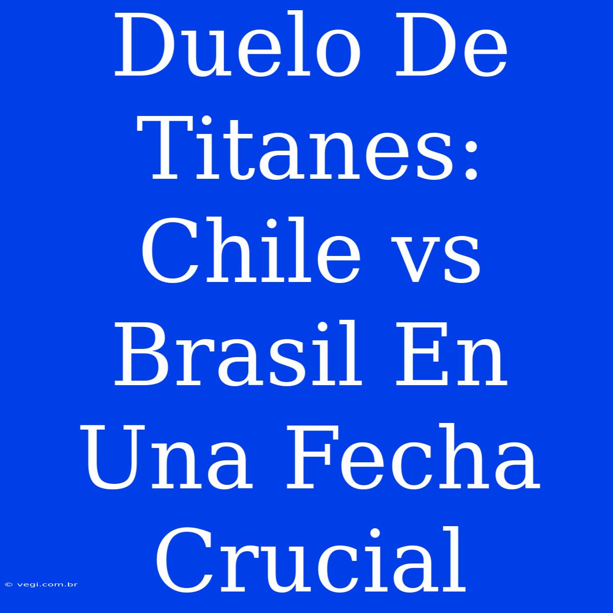 Duelo De Titanes: Chile Vs Brasil En Una Fecha Crucial