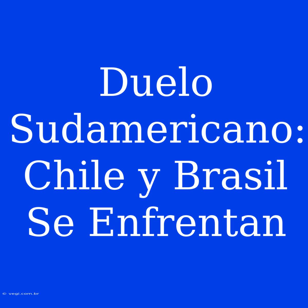 Duelo Sudamericano: Chile Y Brasil Se Enfrentan