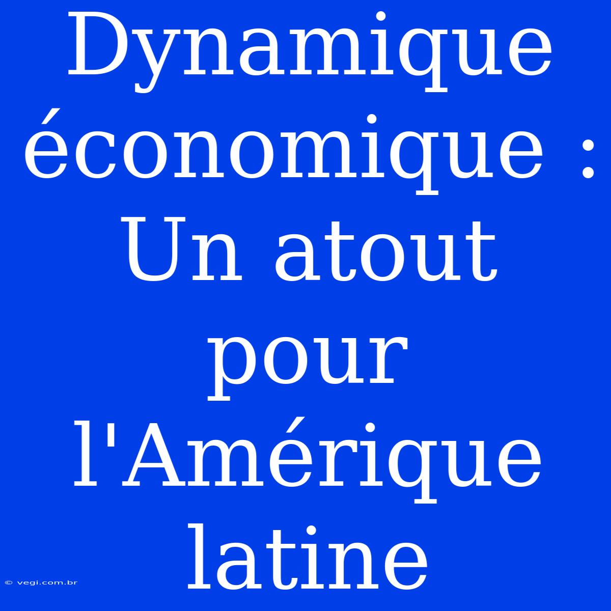 Dynamique Économique : Un Atout Pour L'Amérique Latine