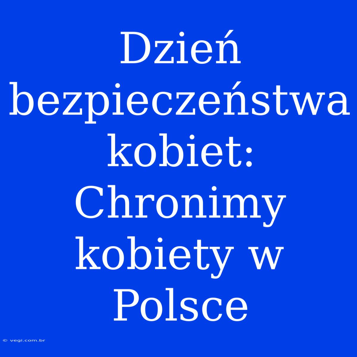 Dzień Bezpieczeństwa Kobiet: Chronimy Kobiety W Polsce