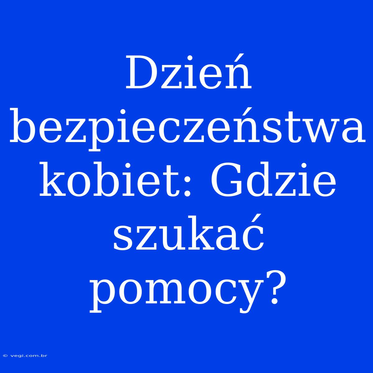 Dzień Bezpieczeństwa Kobiet: Gdzie Szukać Pomocy?