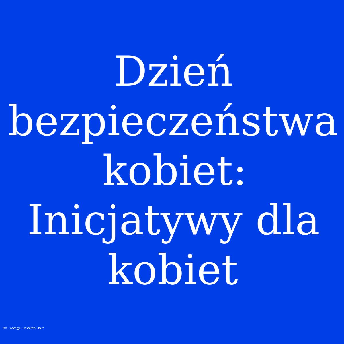 Dzień Bezpieczeństwa Kobiet: Inicjatywy Dla Kobiet