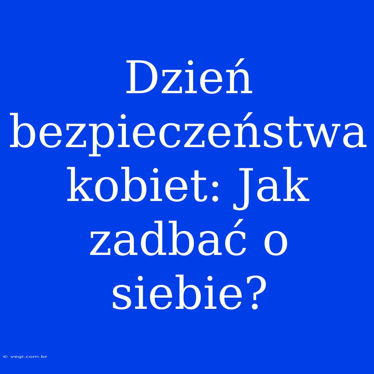 Dzień Bezpieczeństwa Kobiet: Jak Zadbać O Siebie?