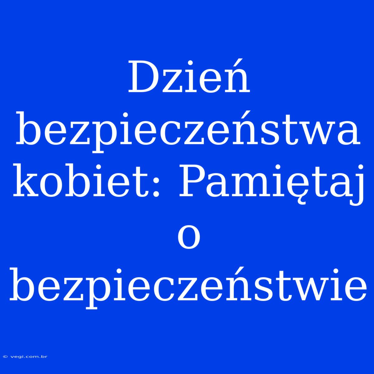 Dzień Bezpieczeństwa Kobiet: Pamiętaj O Bezpieczeństwie