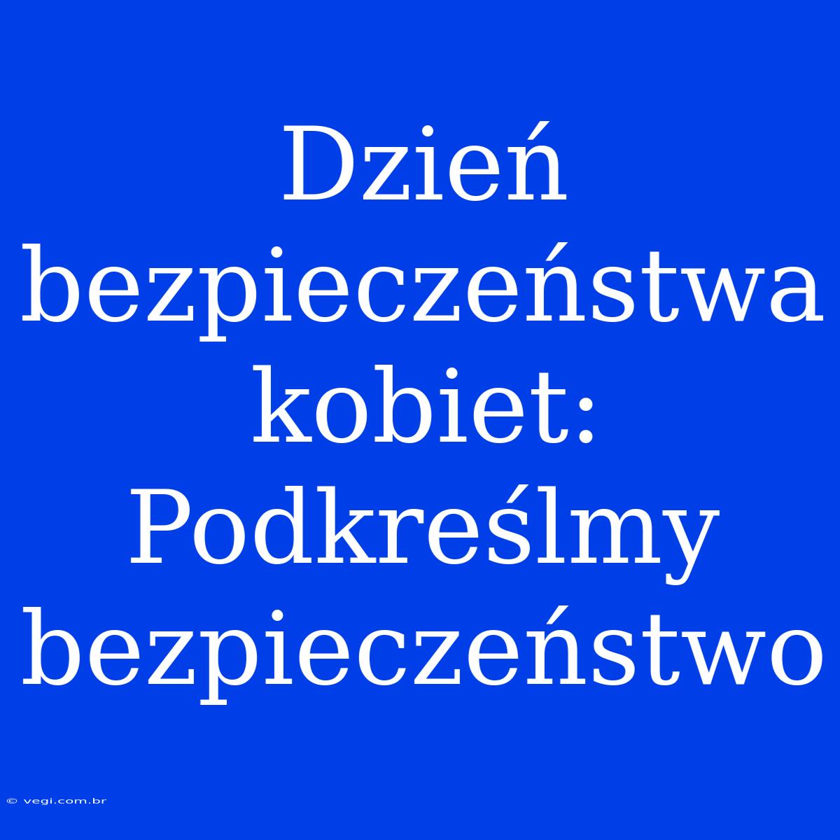 Dzień Bezpieczeństwa Kobiet: Podkreślmy Bezpieczeństwo