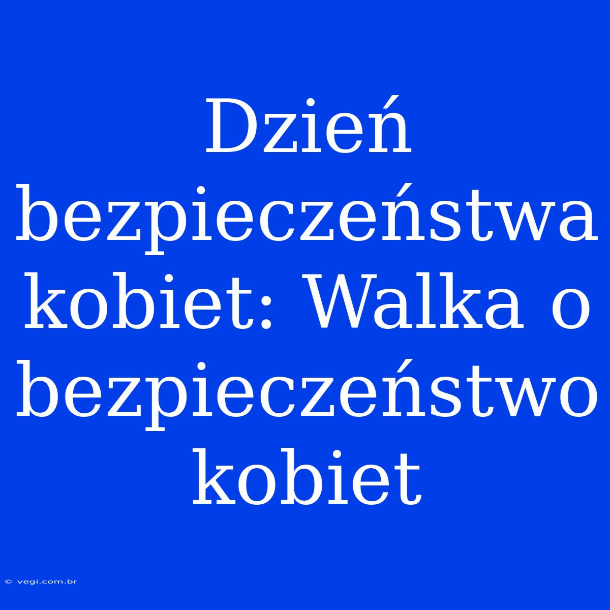 Dzień Bezpieczeństwa Kobiet: Walka O Bezpieczeństwo Kobiet 