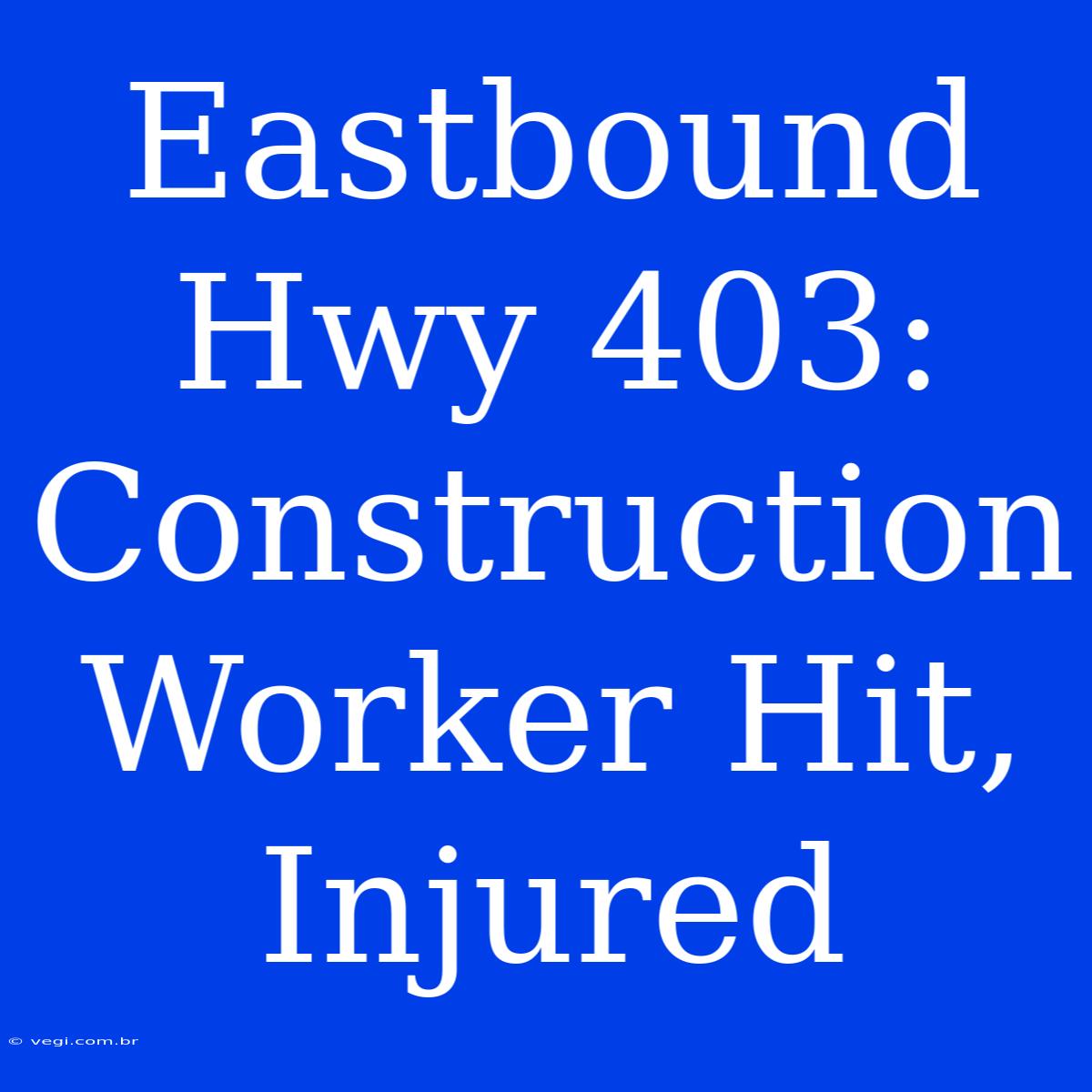 Eastbound Hwy 403: Construction Worker Hit, Injured 