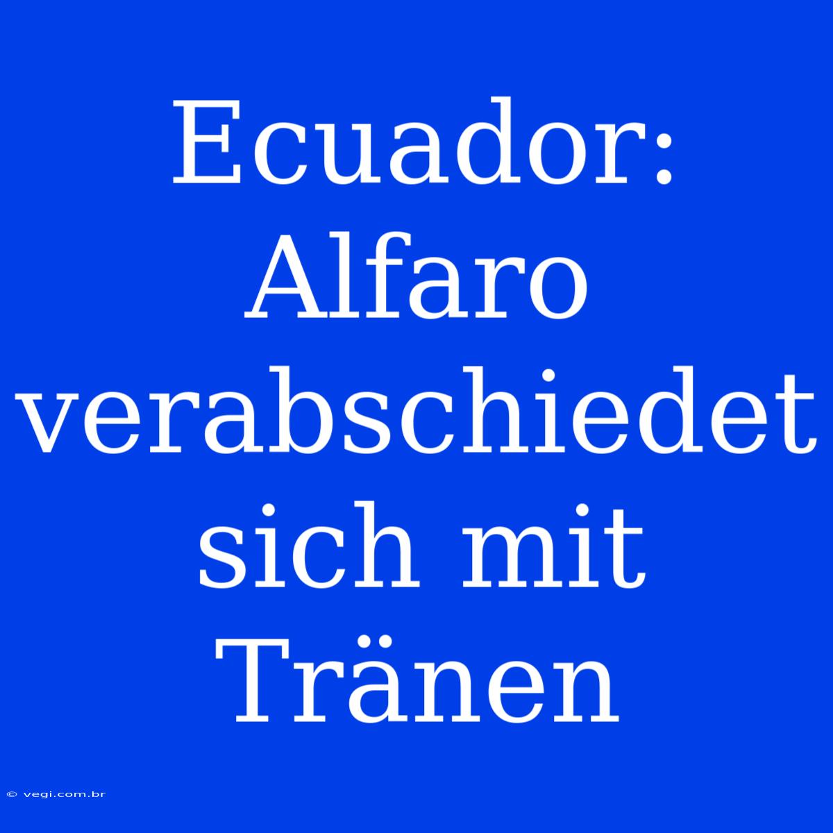 Ecuador: Alfaro Verabschiedet Sich Mit Tränen