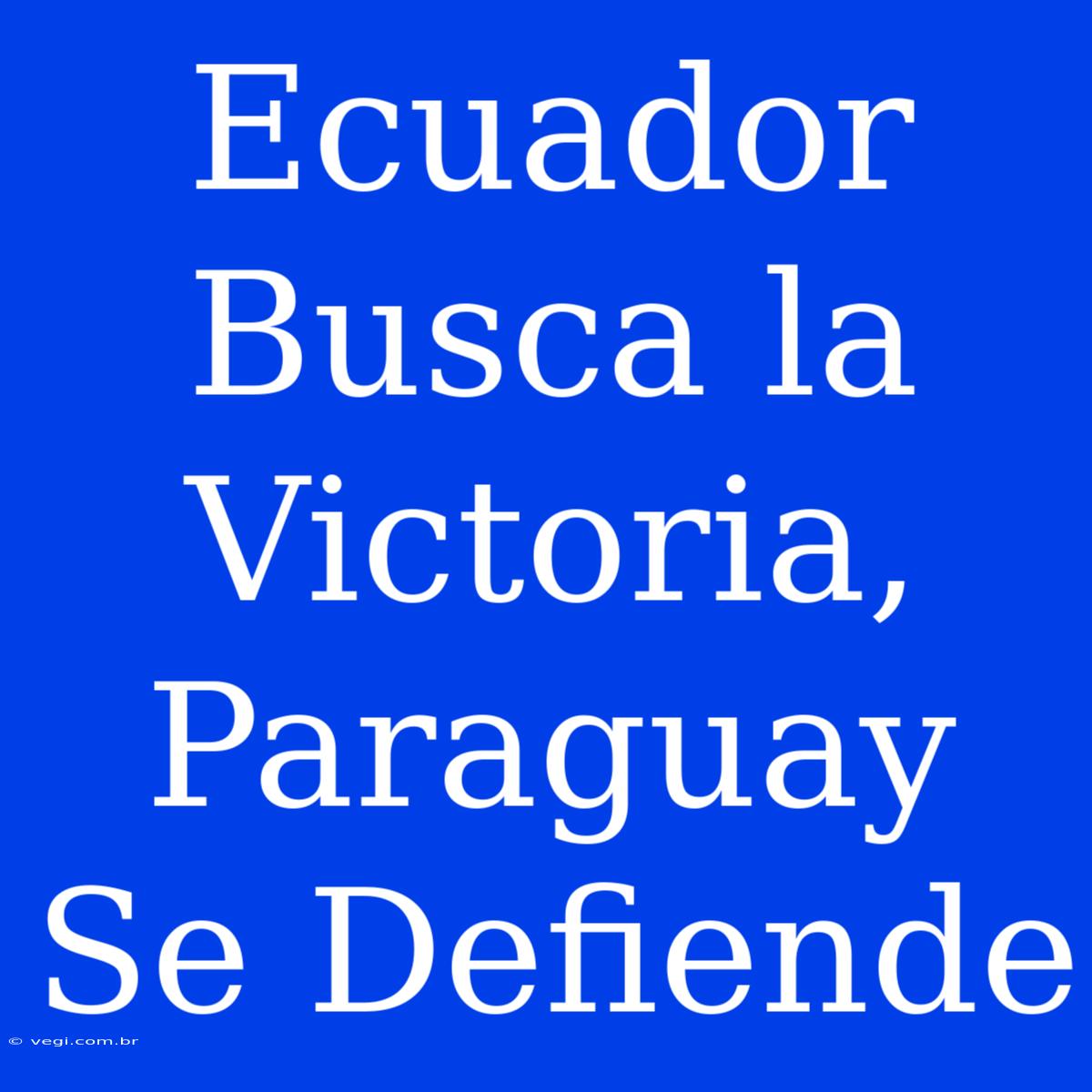 Ecuador Busca La Victoria, Paraguay Se Defiende