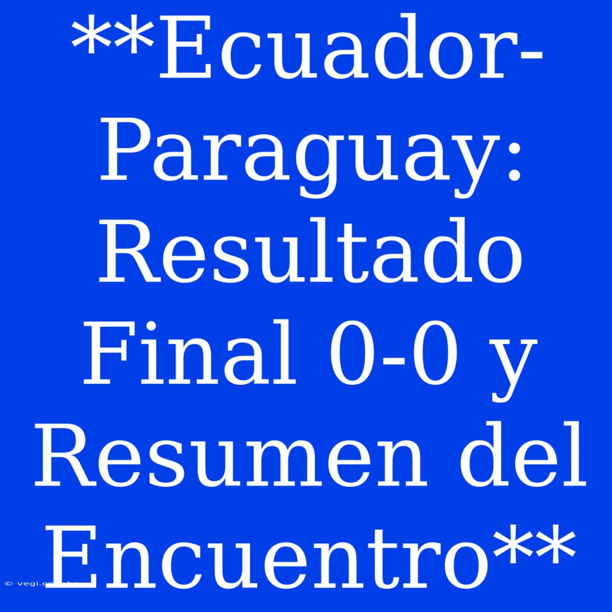 **Ecuador-Paraguay: Resultado Final 0-0 Y Resumen Del Encuentro**