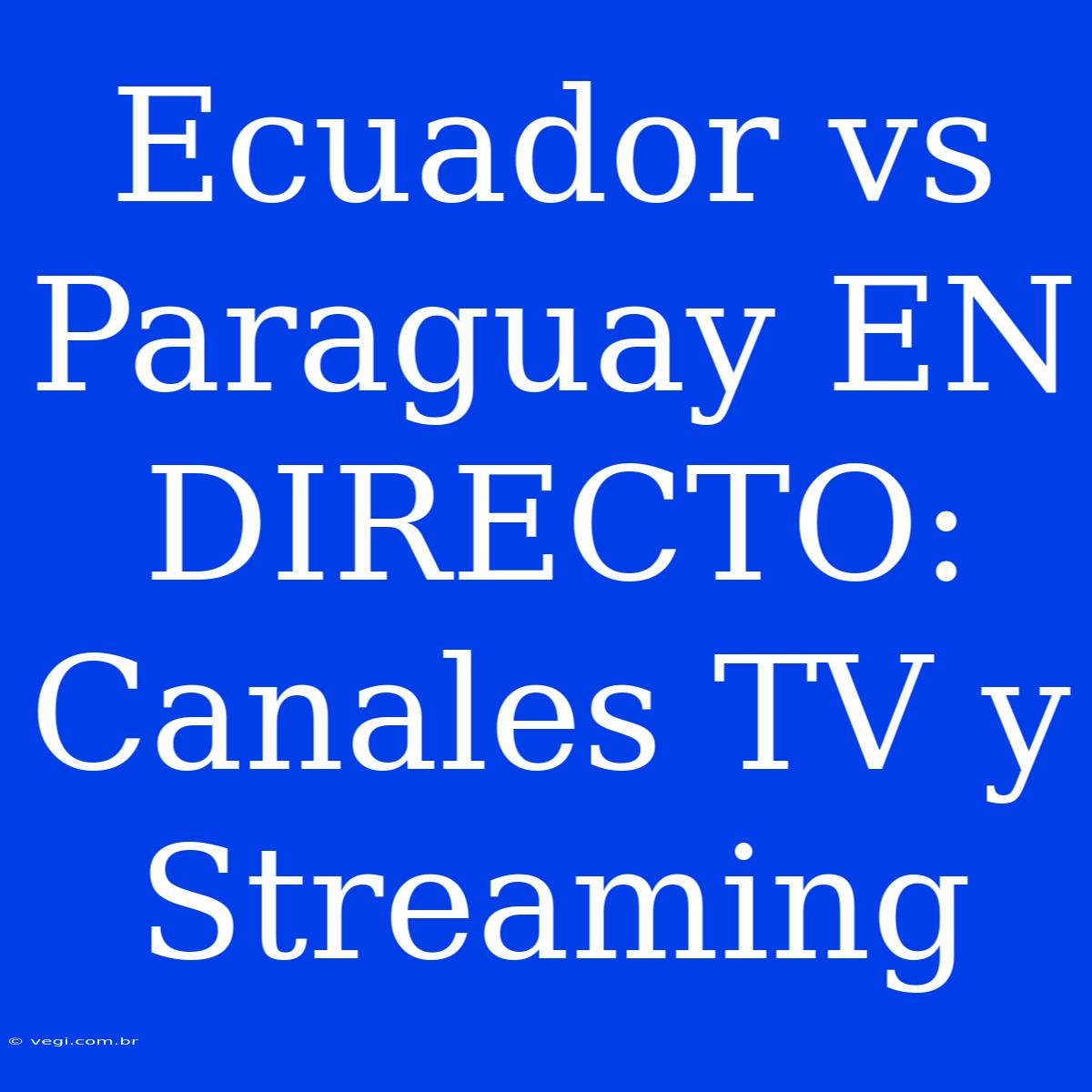 Ecuador Vs Paraguay EN DIRECTO: Canales TV Y Streaming