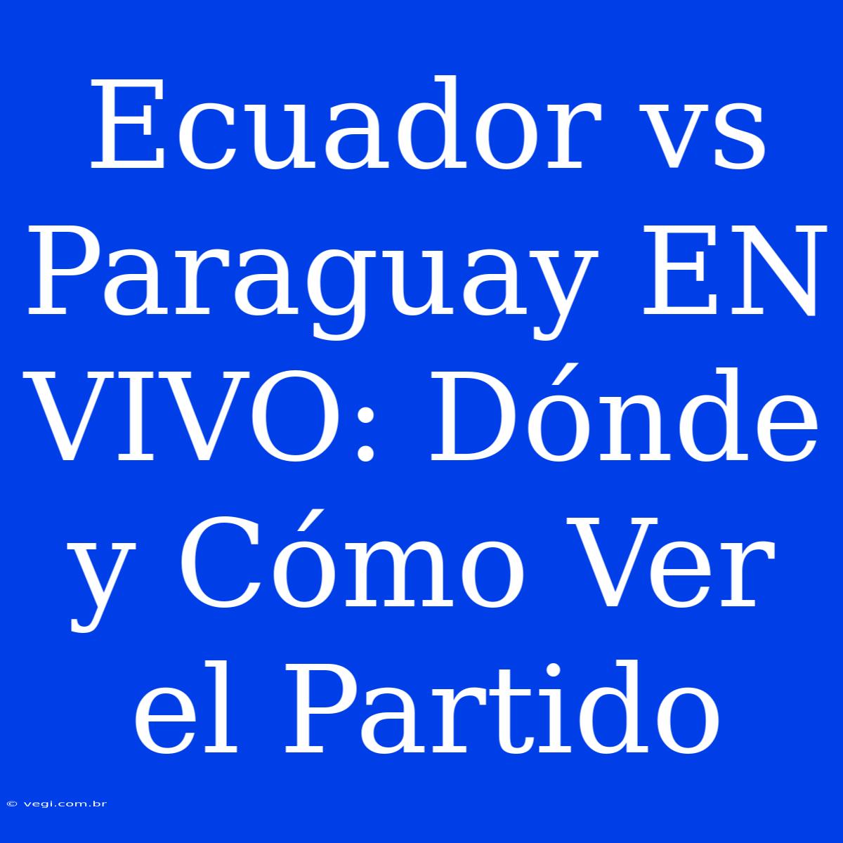 Ecuador Vs Paraguay EN VIVO: Dónde Y Cómo Ver El Partido