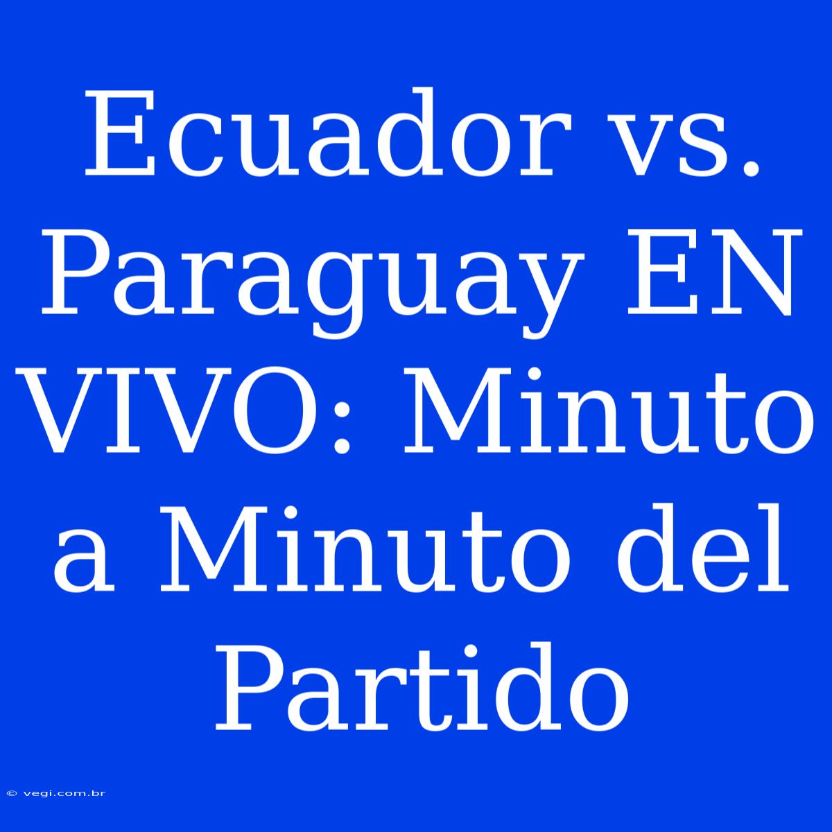 Ecuador Vs. Paraguay EN VIVO: Minuto A Minuto Del Partido