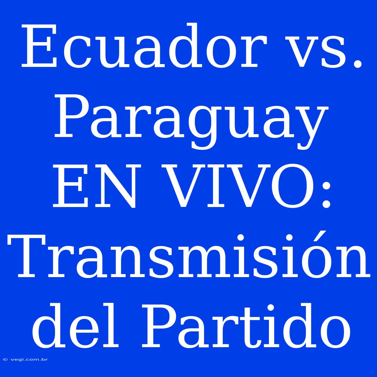 Ecuador Vs. Paraguay EN VIVO: Transmisión Del Partido