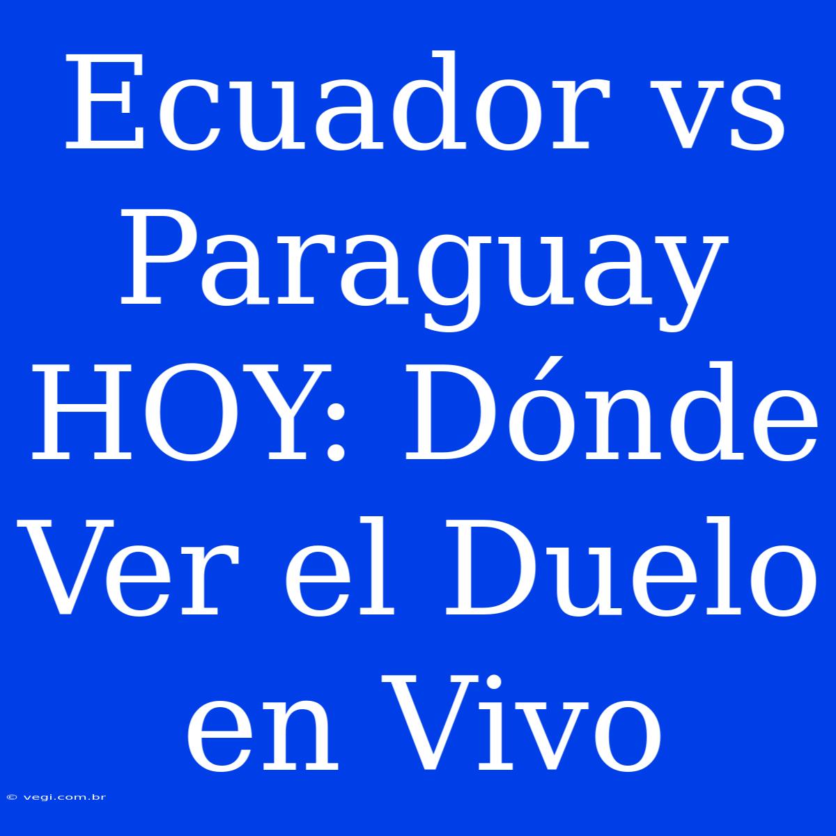 Ecuador Vs Paraguay HOY: Dónde Ver El Duelo En Vivo