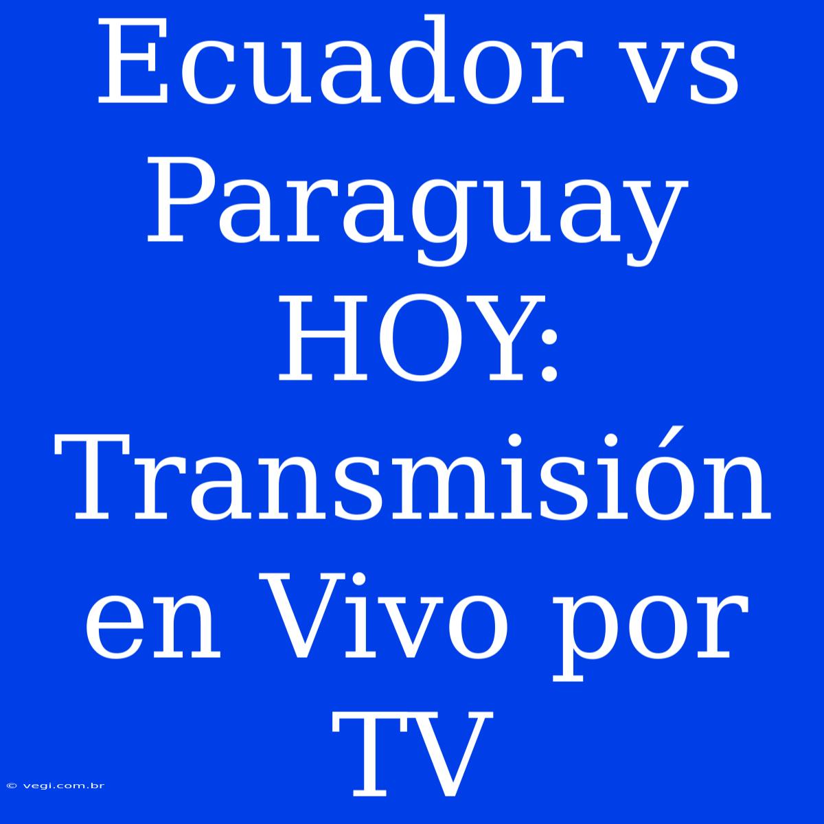 Ecuador Vs Paraguay HOY: Transmisión En Vivo Por TV