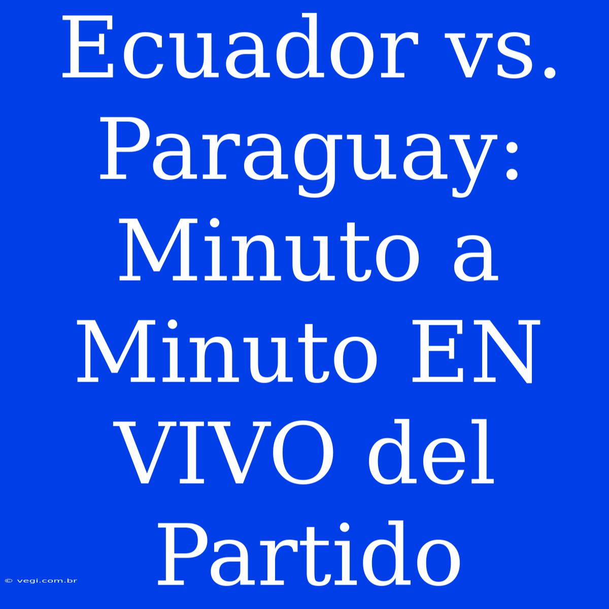 Ecuador Vs. Paraguay: Minuto A Minuto EN VIVO Del Partido