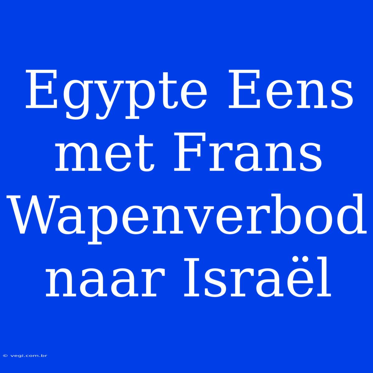 Egypte Eens Met Frans Wapenverbod Naar Israël