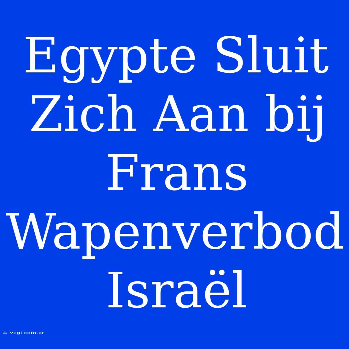 Egypte Sluit Zich Aan Bij Frans Wapenverbod Israël