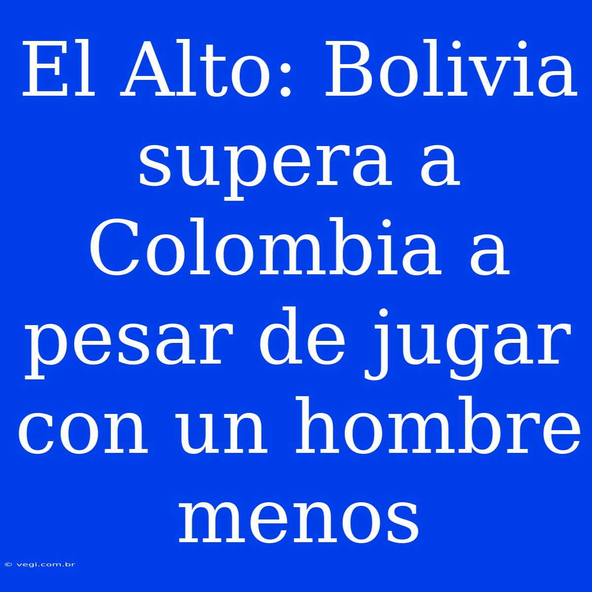 El Alto: Bolivia Supera A Colombia A Pesar De Jugar Con Un Hombre Menos