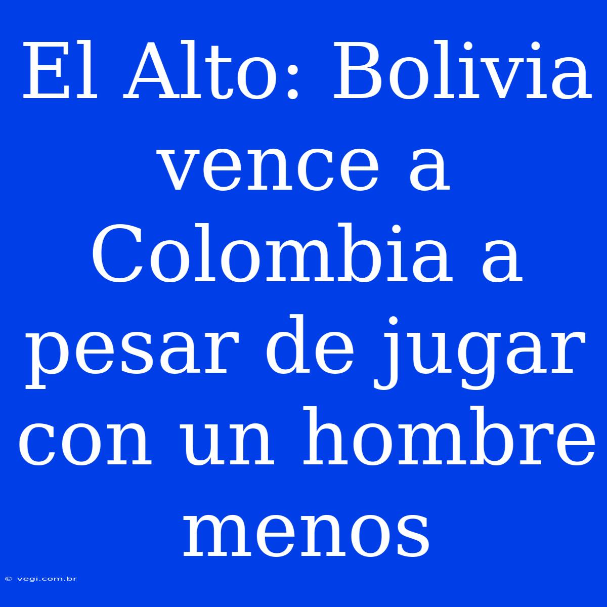 El Alto: Bolivia Vence A Colombia A Pesar De Jugar Con Un Hombre Menos