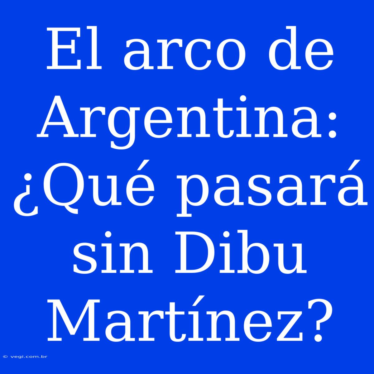 El Arco De Argentina: ¿Qué Pasará Sin Dibu Martínez?