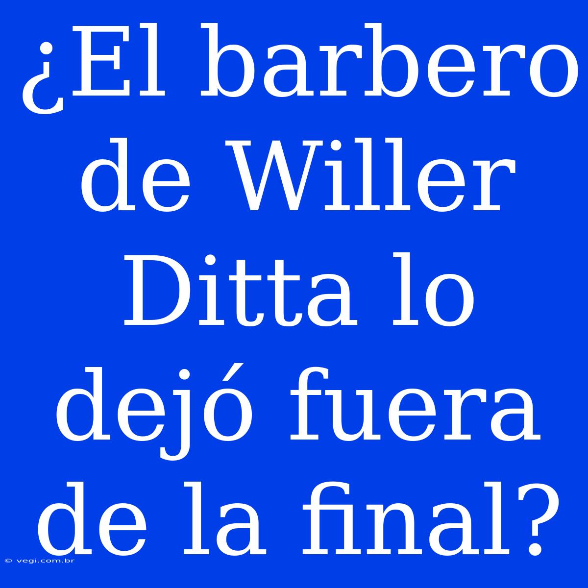 ¿El Barbero De Willer Ditta Lo Dejó Fuera De La Final?