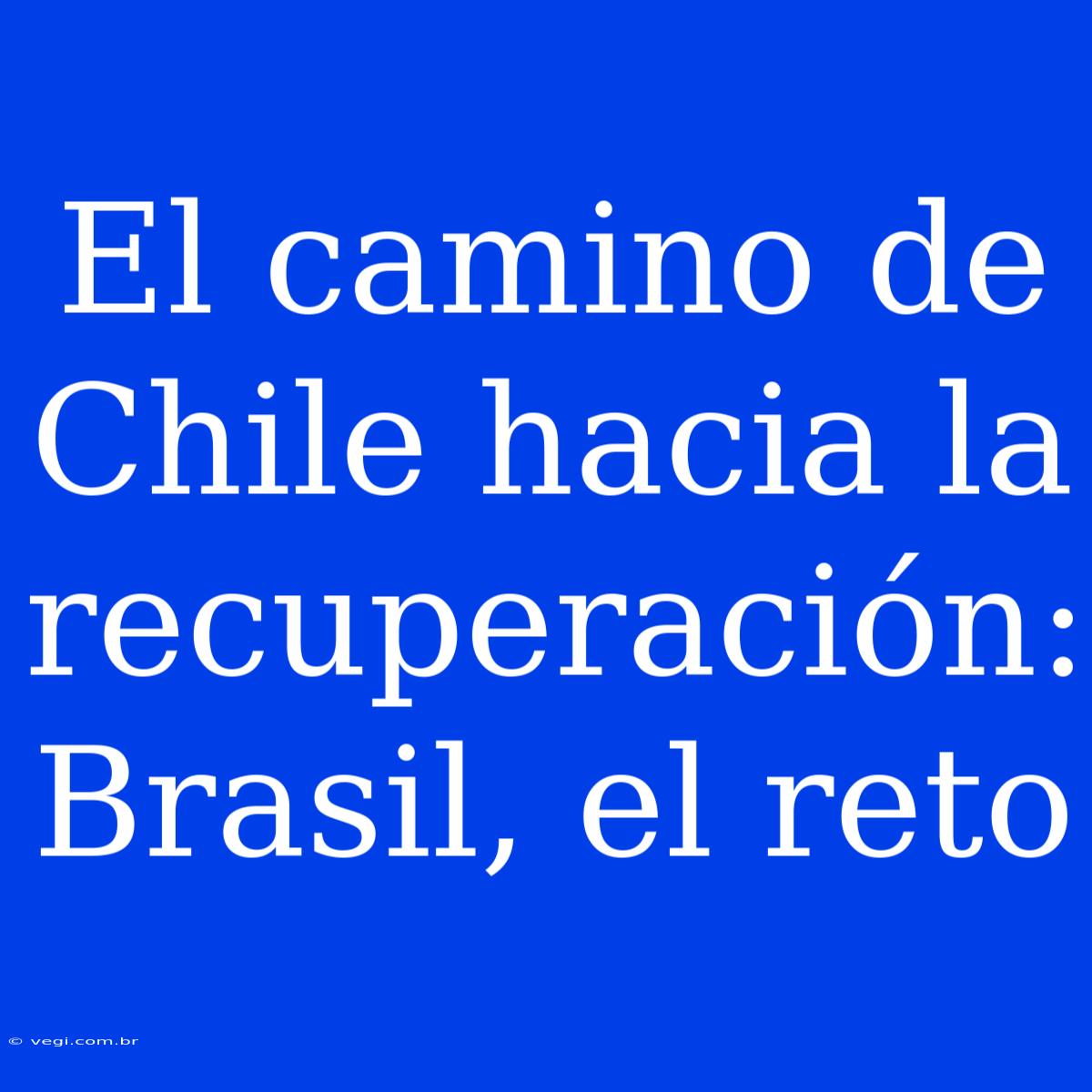 El Camino De Chile Hacia La Recuperación: Brasil, El Reto