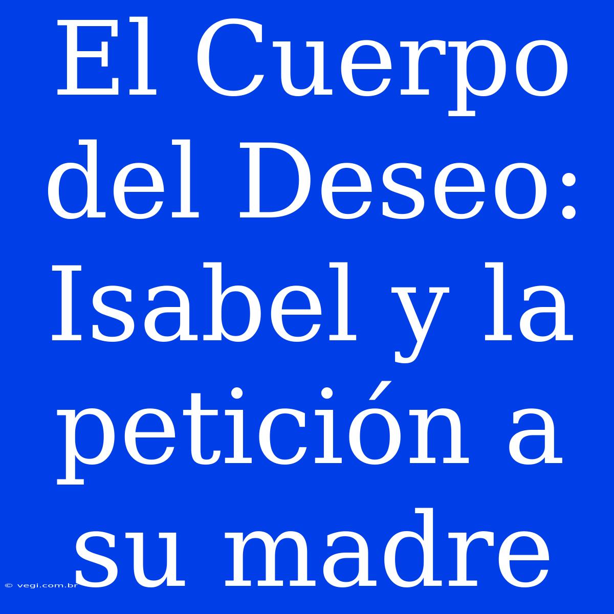 El Cuerpo Del Deseo: Isabel Y La Petición A Su Madre